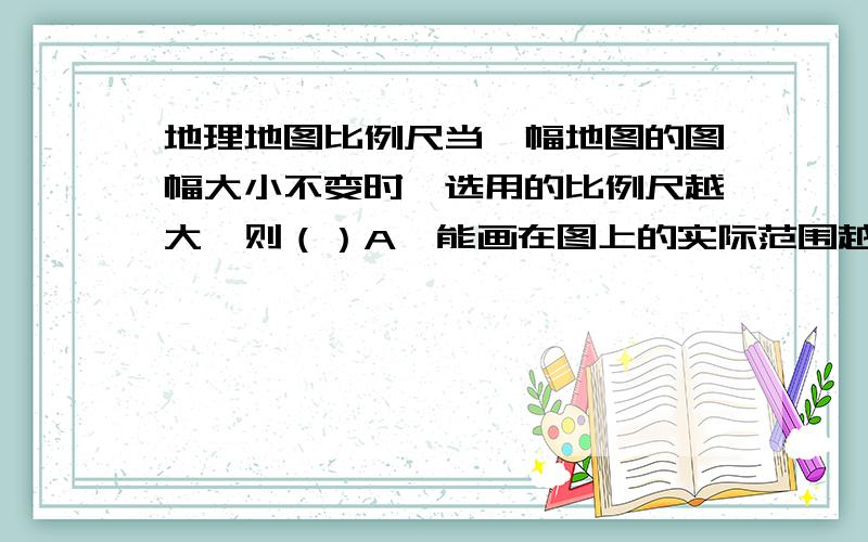 地理地图比例尺当一幅地图的图幅大小不变时,选用的比例尺越大,则（）A、能画在图上的实际范围越大b、能画在图上的实际范围不变C、图上表达的内容越详细D、图上表达的内容越简略