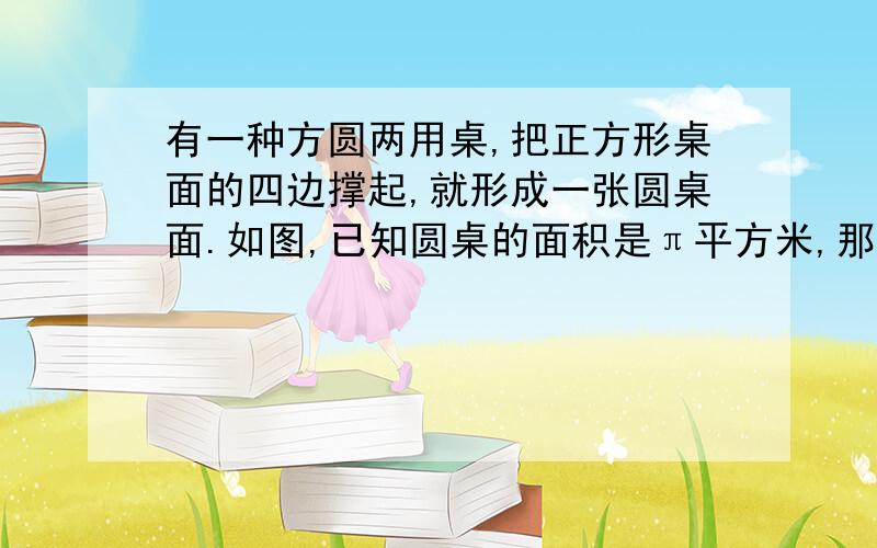 有一种方圆两用桌,把正方形桌面的四边撑起,就形成一张圆桌面.如图,已知圆桌的面积是π平方米,那么正方形的面积是（ ）平方米.