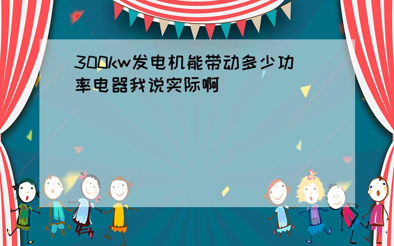 300kw发电机能带动多少功率电器我说实际啊