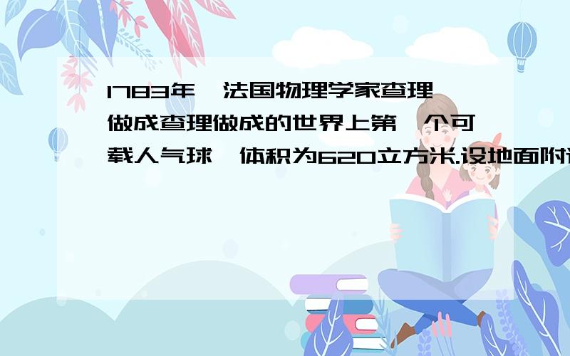 1783年,法国物理学家查理做成查理做成的世界上第一个可载人气球,体积为620立方米.设地面附近的空气密度为1.3千克每立方米,则这个气球在地面附近受到的空气浮力是多少N?试想,如果气球的