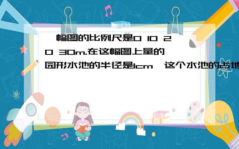 一幅图的比例尺是0 10 20 30m.在这幅图上量的一园形水池的半径是1cm,这个水池的占地面积是多少m2.