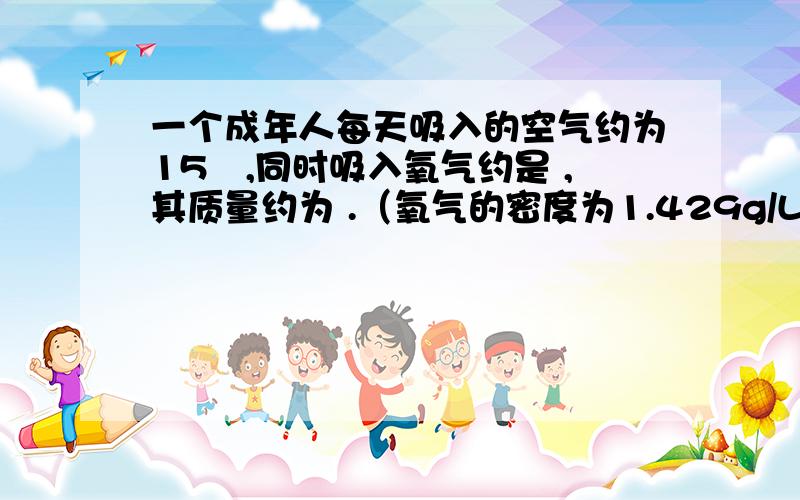 一个成年人每天吸入的空气约为15㎡,同时吸入氧气约是 ,其质量约为 .（氧气的密度为1.429g/L）