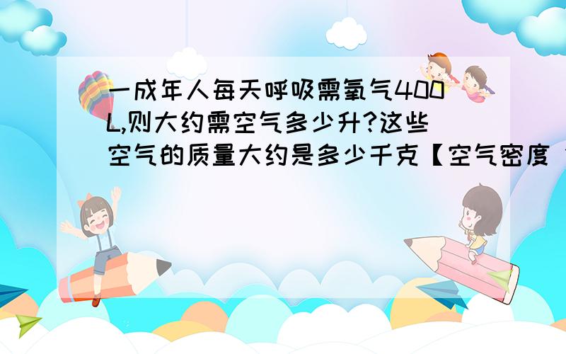 一成年人每天呼吸需氧气400L,则大约需空气多少升?这些空气的质量大约是多少千克【空气密度 1.293g\L】