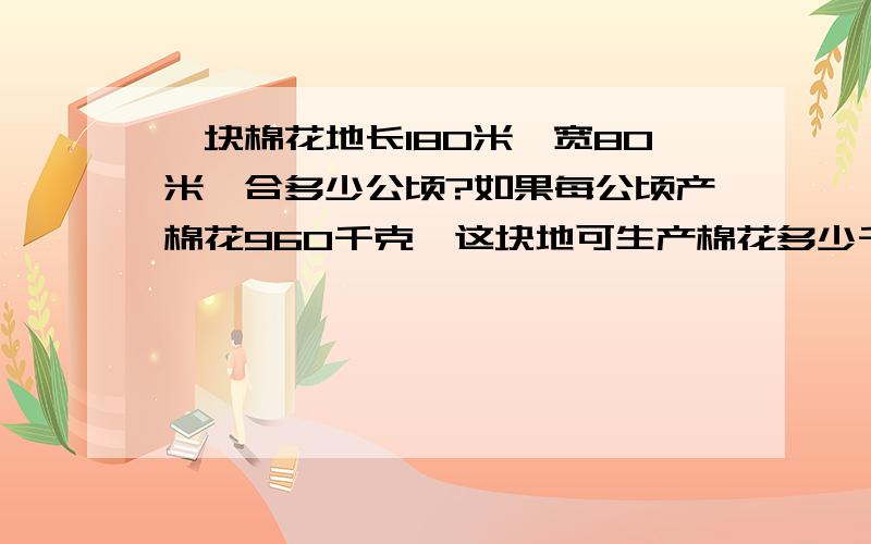 一块棉花地长180米,宽80米,合多少公顷?如果每公顷产棉花960千克,这块地可生产棉花多少千克?