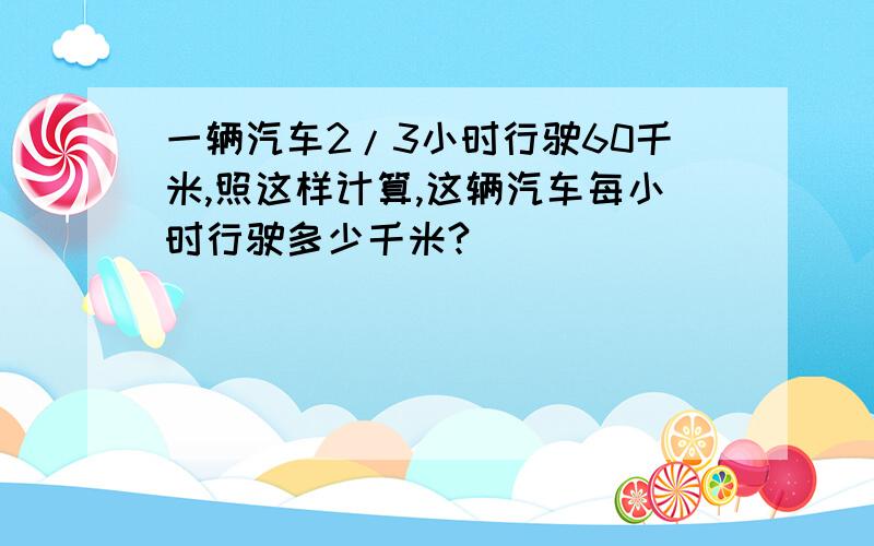 一辆汽车2/3小时行驶60千米,照这样计算,这辆汽车每小时行驶多少千米?