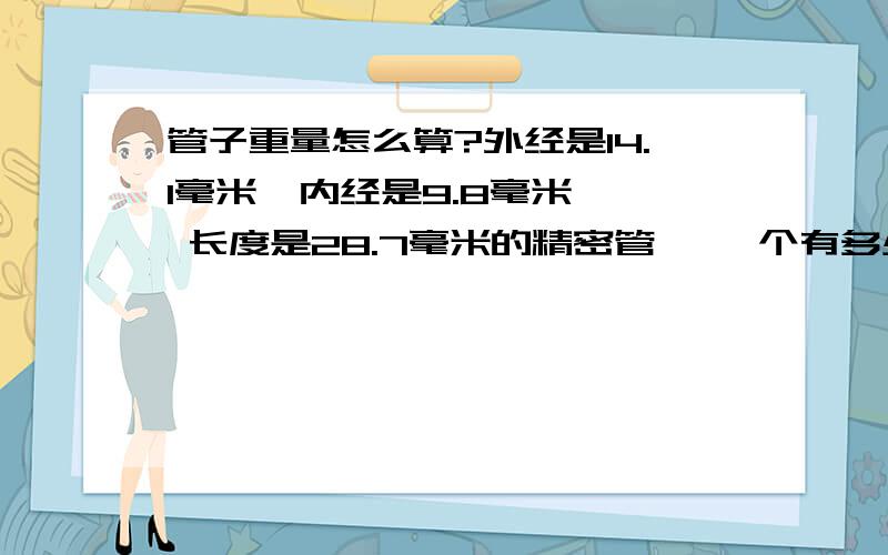 管子重量怎么算?外经是14.1毫米  内经是9.8毫米  长度是28.7毫米的精密管, 一个有多少克?  可以把公式告诉我吗?