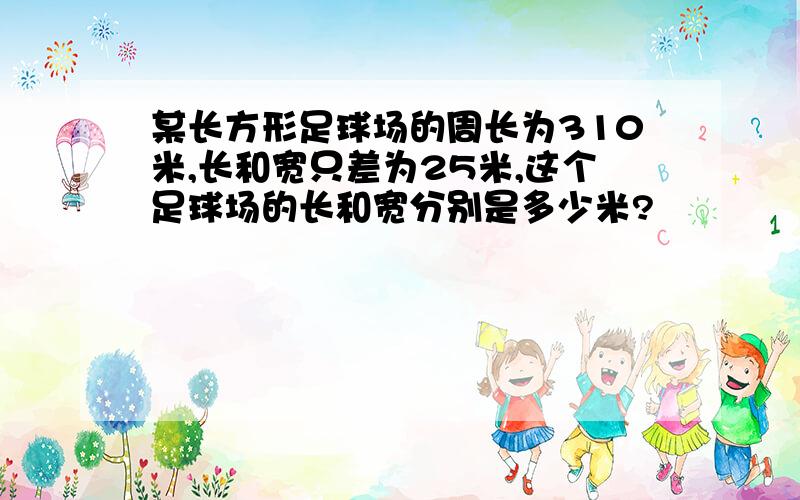 某长方形足球场的周长为310米,长和宽只差为25米,这个足球场的长和宽分别是多少米?