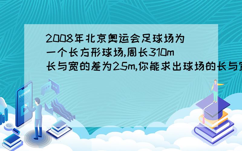 2008年北京奥运会足球场为一个长方形球场,周长310m长与宽的差为25m,你能求出球场的长与宽分别是多少吗?