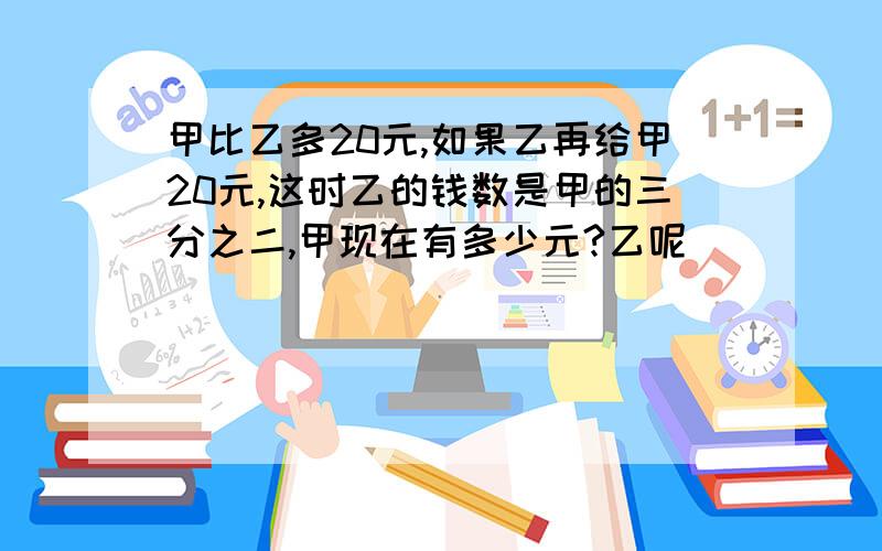 甲比乙多20元,如果乙再给甲20元,这时乙的钱数是甲的三分之二,甲现在有多少元?乙呢