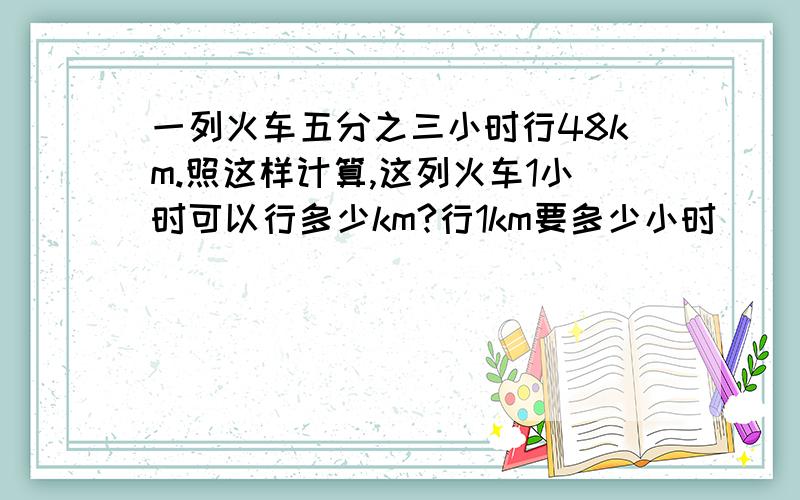 一列火车五分之三小时行48km.照这样计算,这列火车1小时可以行多少km?行1km要多少小时