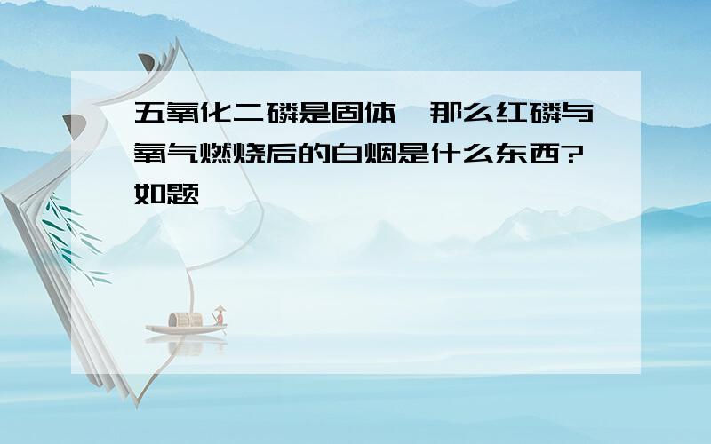 五氧化二磷是固体,那么红磷与氧气燃烧后的白烟是什么东西?如题