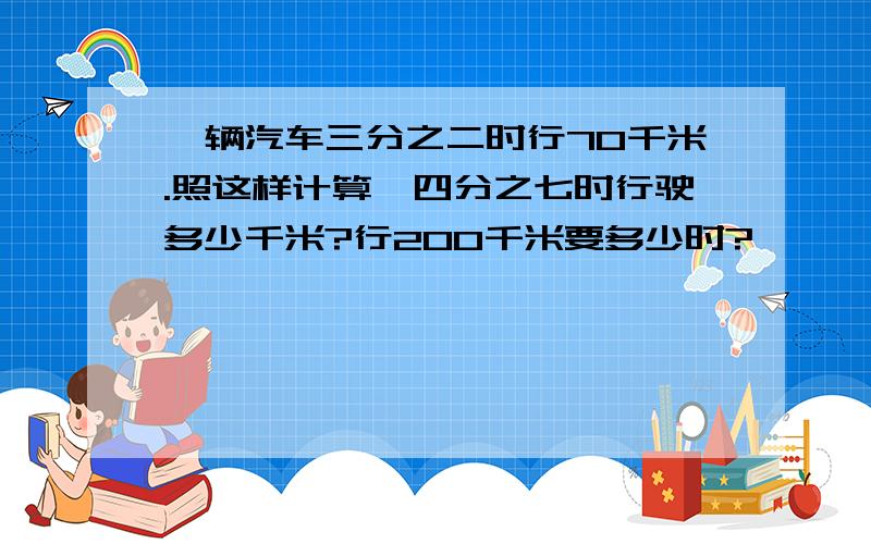 一辆汽车三分之二时行70千米.照这样计算,四分之七时行驶多少千米?行200千米要多少时?