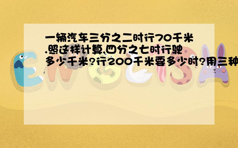 一辆汽车三分之二时行70千米.照这样计算,四分之七时行驶多少千米?行200千米要多少时?用三种方法解答用 三种不同 的 能写多少就写多少.