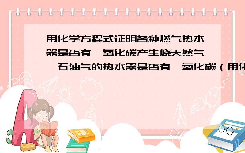 用化学方程式证明各种燃气热水器是否有一氧化碳产生烧天然气、石油气的热水器是否有一氧化碳（用化学方程式表示）?天然气主要是ch4,而石油气是烷烃混合物（气体中无co物质）