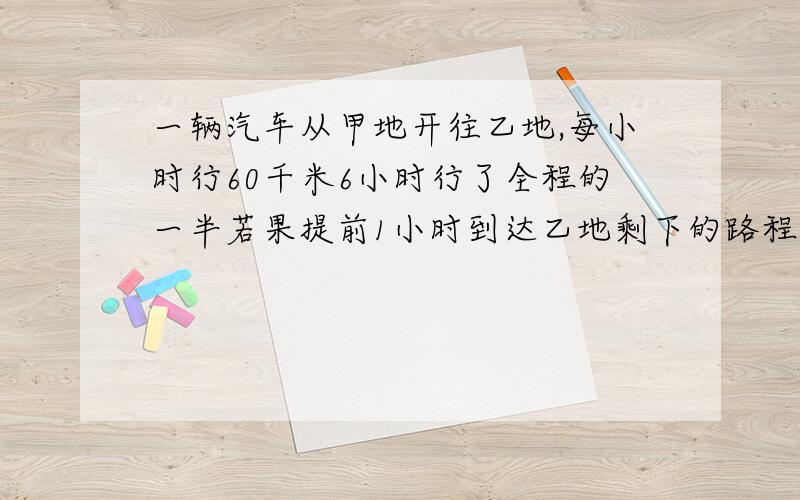 一辆汽车从甲地开往乙地,每小时行60千米6小时行了全程的一半若果提前1小时到达乙地剩下的路程每小时行多少千米