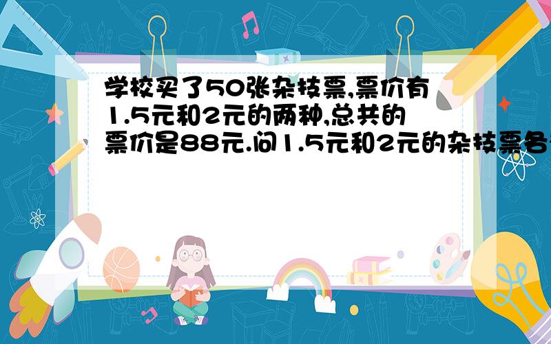 学校买了50张杂技票,票价有1.5元和2元的两种,总共的票价是88元.问1.5元和2元的杂技票各有多少张?