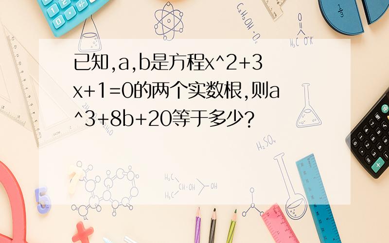 已知,a,b是方程x^2+3x+1=0的两个实数根,则a^3+8b+20等于多少?