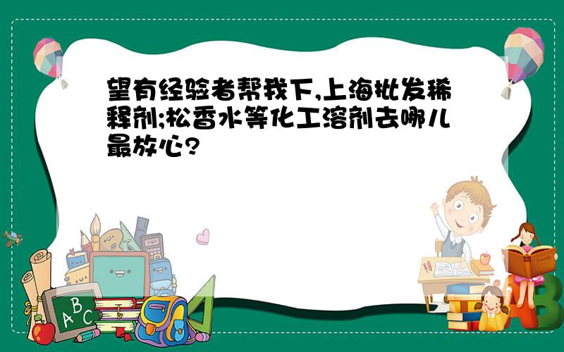 望有经验者帮我下,上海批发稀释剂;松香水等化工溶剂去哪儿最放心?