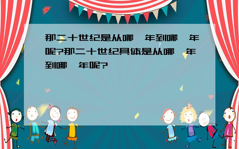 那二十世纪是从哪一年到哪一年呢?那二十世纪具体是从哪一年到哪一年呢?