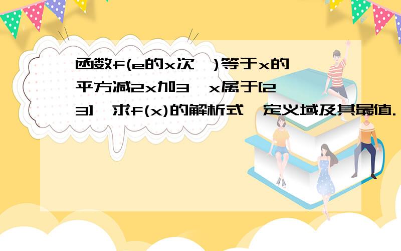 函数f(e的x次幂)等于x的平方减2x加3,x属于[2,3],求f(x)的解析式,定义域及其最值.