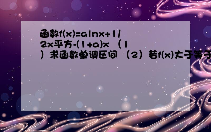 函数f(x)=alnx+1/2x平方-(1+a)x （1）求函数单调区间 （2）若f(x)大于等于0对定义域的x恒成立 ...函数f(x)=alnx+1/2x平方-(1+a)x （1）求函数单调区间 （2）若f(x)大于等于0对定义域的x恒成立 求a的范围