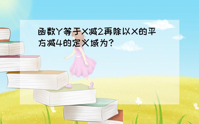 函数Y等于X减2再除以X的平方减4的定义域为?