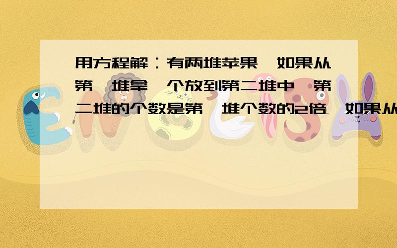 用方程解：有两堆苹果,如果从第一堆拿一个放到第二堆中,第二堆的个数是第一堆个数的2倍,如果从第二堆拿一个放到第一堆中去,两堆正好相等.两堆各有多少个?