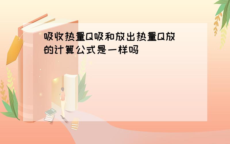 吸收热量Q吸和放出热量Q放 的计算公式是一样吗