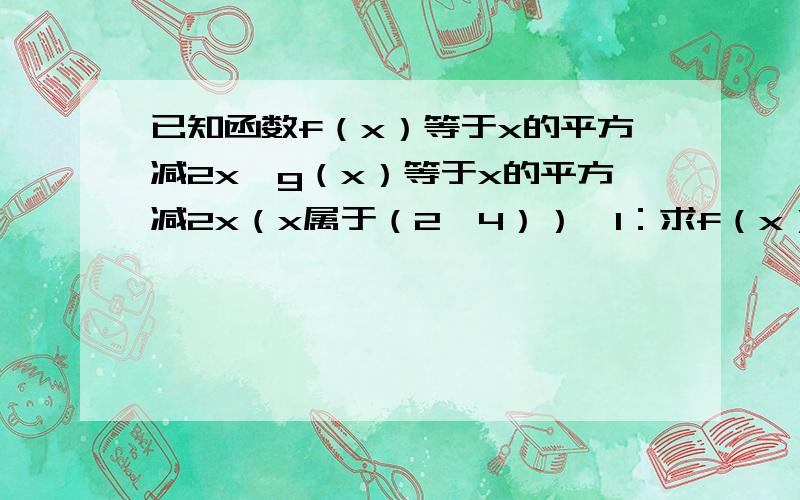 已知函数f（x）等于x的平方减2x,g（x）等于x的平方减2x（x属于（2,4））,1：求f（x）,g（x）的单调区间,2：求f（x）,g（x）的最小值