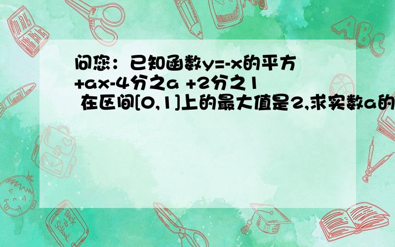 问您：已知函数y=-x的平方+ax-4分之a +2分之1 在区间[0,1]上的最大值是2,求实数a的值.我是分3种情况,即对称轴在区间内,在区间左侧,在区间右侧.请您给予分析.