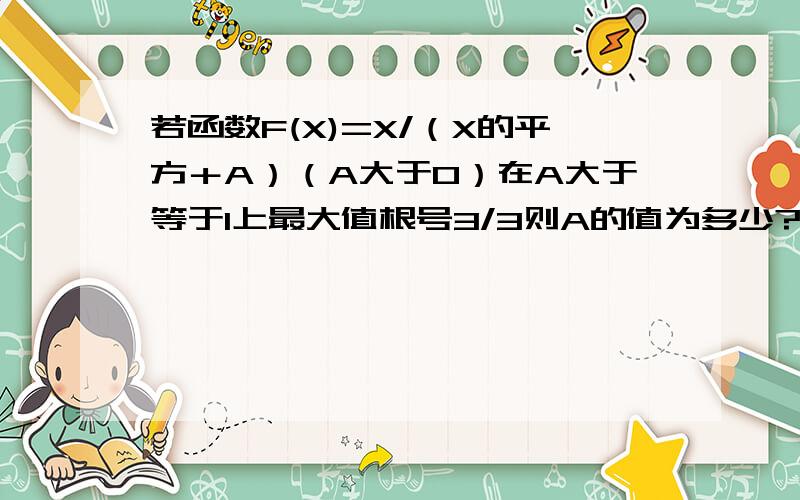 若函数F(X)=X/（X的平方＋A）（A大于0）在A大于等于1上最大值根号3/3则A的值为多少?