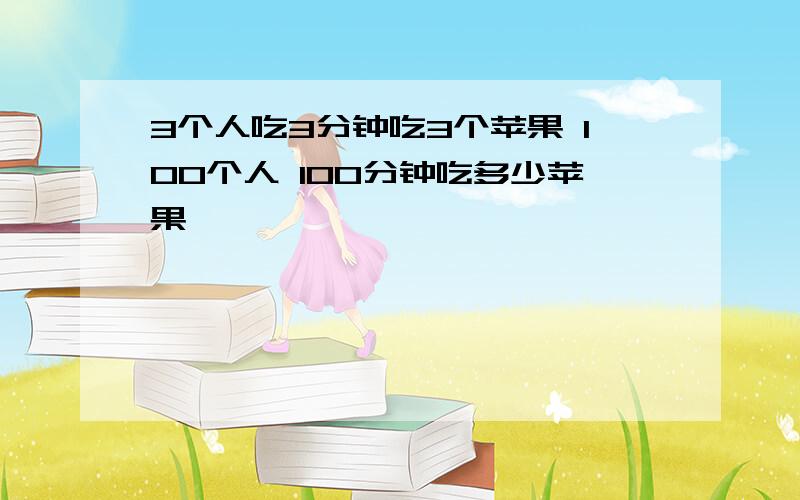 3个人吃3分钟吃3个苹果 100个人 100分钟吃多少苹果