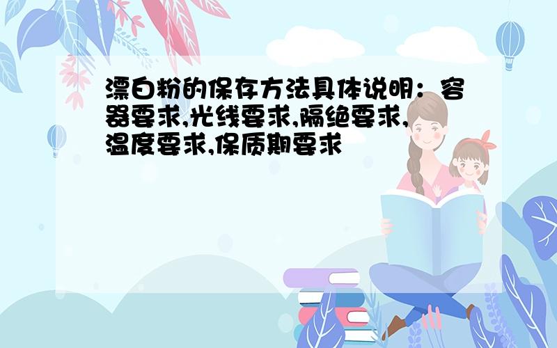 漂白粉的保存方法具体说明：容器要求,光线要求,隔绝要求,温度要求,保质期要求