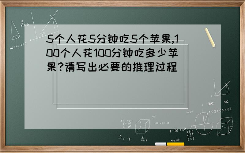 5个人花5分钟吃5个苹果,100个人花100分钟吃多少苹果?请写出必要的推理过程