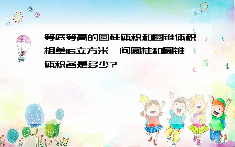 等底等高的圆柱体积和圆锥体积相差16立方米,问圆柱和圆锥体积各是多少?