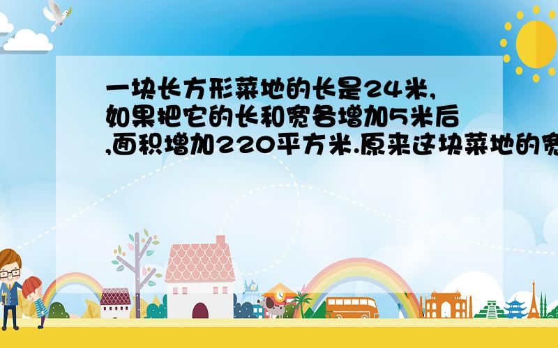 一块长方形菜地的长是24米,如果把它的长和宽各增加5米后,面积增加220平方米.原来这块菜地的宽是多少米