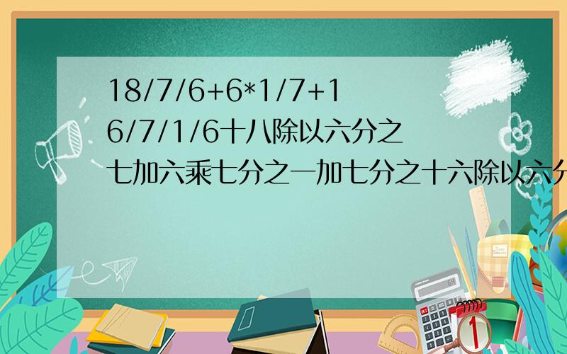 18/7/6+6*1/7+16/7/1/6十八除以六分之七加六乘七分之一加七分之十六除以六分之一