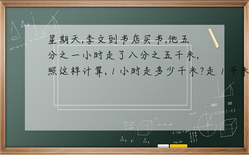 星期天,李文到书店买书,他五分之一小时走了八分之五千米,照这样计算,１小时走多少千米?走１千米需要多少小时?