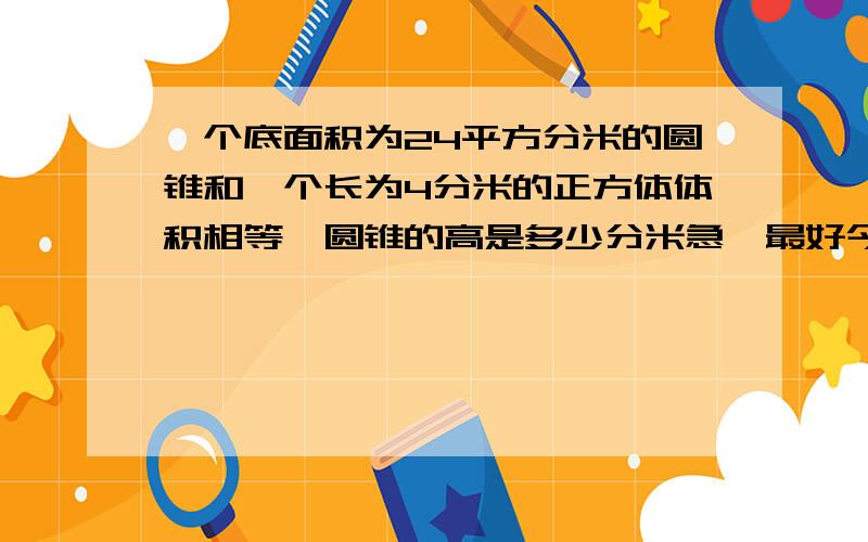 一个底面积为24平方分米的圆锥和一个长为4分米的正方体体积相等,圆锥的高是多少分米急,最好今天