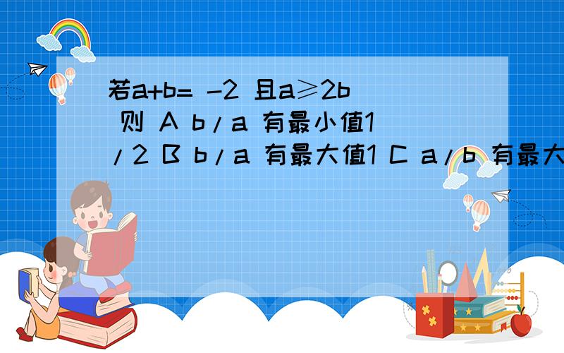 若a+b= -2 且a≥2b 则 A b/a 有最小值1/2 B b/a 有最大值1 C a/b 有最大值2 D a/b 有最小值 -8/9