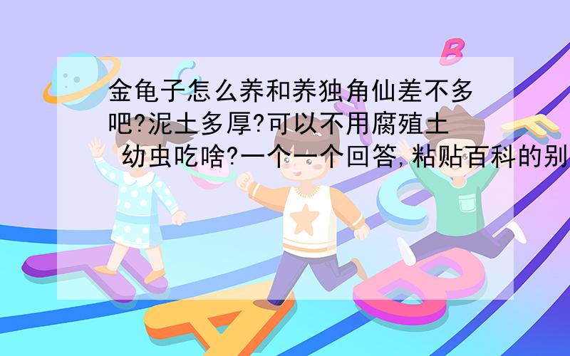 金龟子怎么养和养独角仙差不多吧?泥土多厚?可以不用腐殖土 幼虫吃啥?一个一个回答,粘贴百科的别来