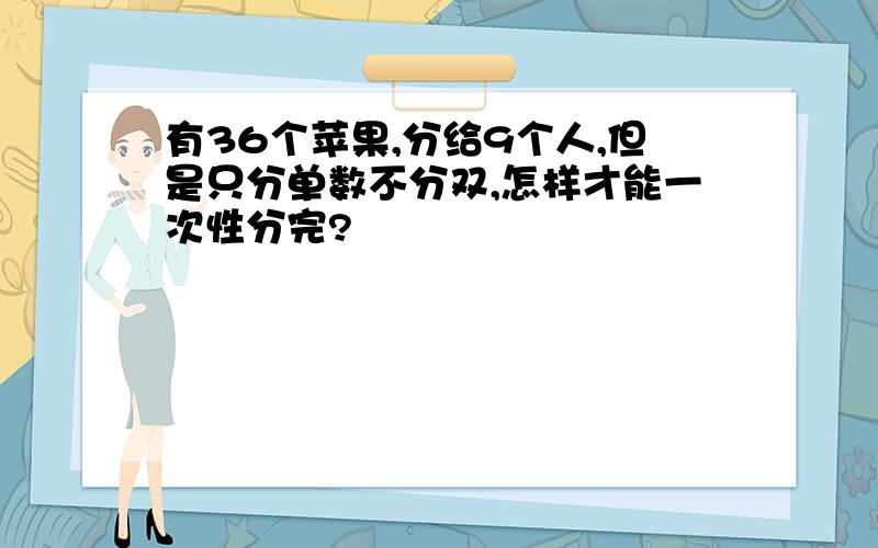 有36个苹果,分给9个人,但是只分单数不分双,怎样才能一次性分完?