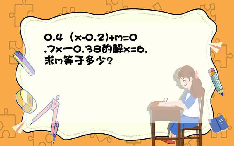 0.4（x-0.2)+m=0.7x一0.38的解x=6,求m等于多少?