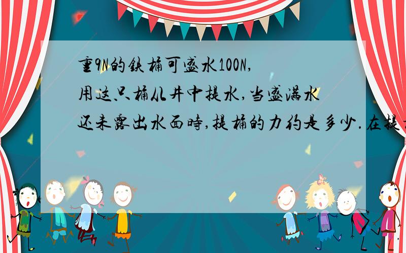 重9N的铁桶可盛水100N,用这只桶从井中提水,当盛满水还未露出水面时,提桶的力约是多少.在提桶时桶里面有水但桶的上方也有水,那一共的重力不是桶重+桶里的水重+桶上方的水重了吗?