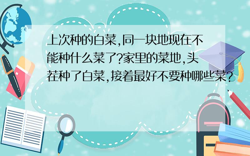 上次种的白菜,同一块地现在不能种什么菜了?家里的菜地,头茬种了白菜,接着最好不要种哪些菜?