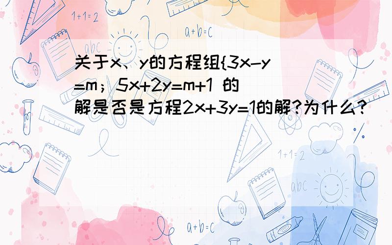 关于x、y的方程组{3x-y=m；5x+2y=m+1 的解是否是方程2x+3y=1的解?为什么?