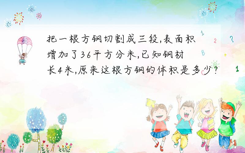 把一根方钢切割成三段,表面积增加了36平方分米,已知钢材长4米,原来这根方钢的体积是多少?