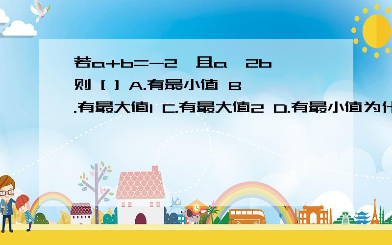 若a+b=-2,且a≥2b,则 [ ] A.有最小值 B.有最大值1 C.有最大值2 D.有最小值为什么不选B可算出b≤-2/3 a≥-4/3 b的最大值÷a的最小值就应该是b÷a最大值为二分之一所以B正确啊!其他人都说是c