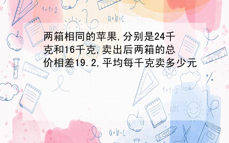 两箱相同的苹果,分别是24千克和16千克,卖出后两箱的总价相差19.2,平均每千克卖多少元