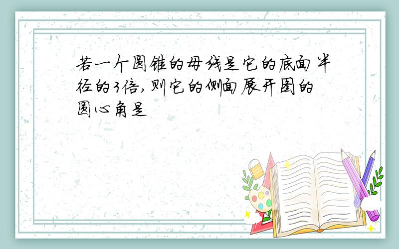 若一个圆锥的母线是它的底面半径的3倍,则它的侧面展开图的圆心角是